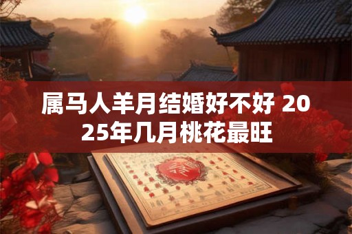 属马人羊月结婚好不好 2025年几月桃花最旺