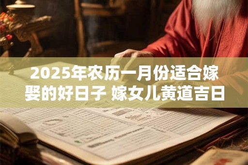 2025年农历一月份适合嫁娶的好日子 嫁女儿黄道吉日