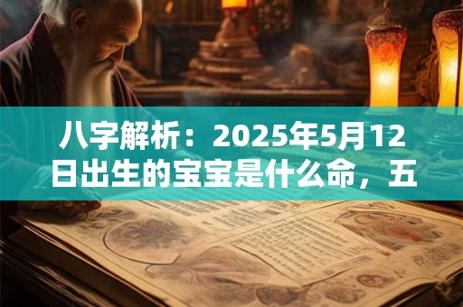 八字解析：2025年5月12日出生的宝宝是什么命，五行缺什么