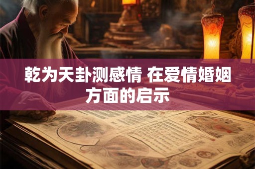 乾为天卦测感情 在爱情婚姻方面的启示 乾为天卦测感情 在爱情婚姻方面的启示