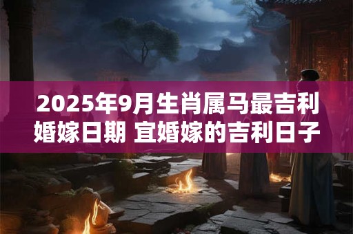 2025年9月生肖属马最吉利婚嫁日期 宜婚嫁的吉利日子