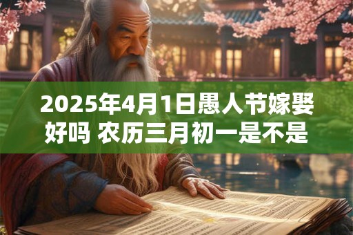 2025年4月1日愚人节嫁娶好吗 农历三月初一是不是吉日