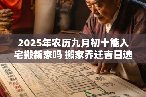 2025年农历九月初十能入宅搬新家吗 搬家乔迁吉日选择