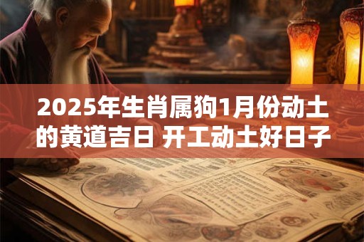 2025年生肖属狗1月份动土的黄道吉日 开工动土好日子