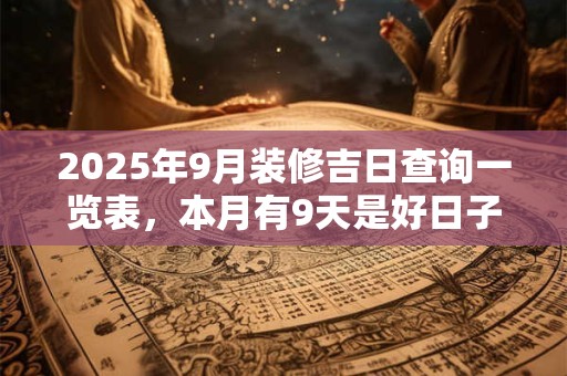 2025年9月装修吉日查询一览表，本月有9天是好日子