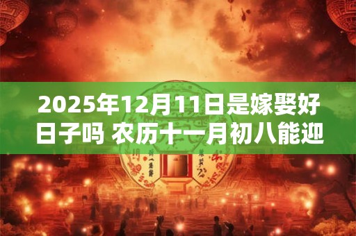 2025年12月11日是嫁娶好日子吗 农历十一月初八能迎亲吗