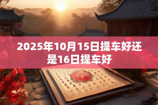 2025年10月15日提车好还是16日提车好