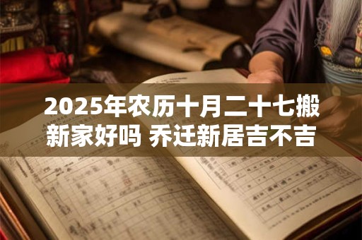 2025年农历十月二十七搬新家好吗 乔迁新居吉不吉利