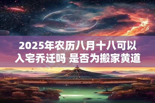 2025年农历八月十八可以入宅乔迁吗 是否为搬家黄道吉日