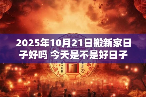 2025年10月21日搬新家日子好吗 今天是不是好日子