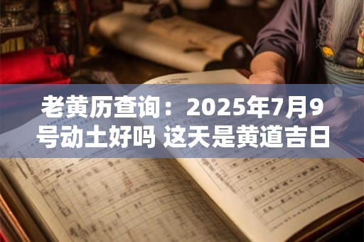 老黄历查询：2025年7月9号动土好吗 这天是黄道吉日吗