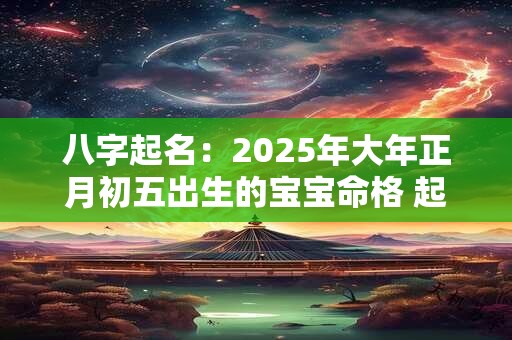 八字起名：2025年大年正月初五出生的宝宝命格 起什么名字好
