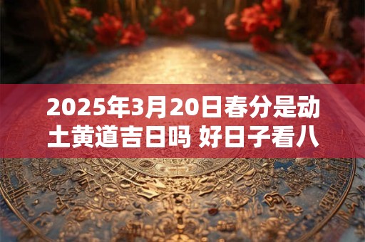2025年3月20日春分是动土黄道吉日吗 好日子看八字