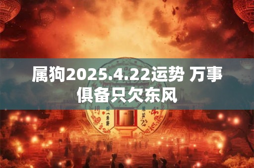 属狗2025.4.22运势 万事俱备只欠东风