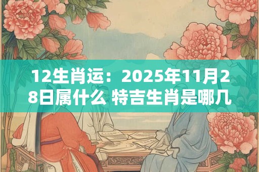12生肖运：2025年11月28日属什么 特吉生肖是哪几个