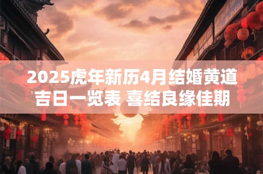 2025虎年新历4月结婚黄道吉日一览表 喜结良缘佳期