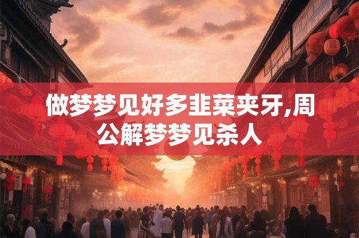 做梦梦见好多韭菜夹牙,周公解梦梦见杀人