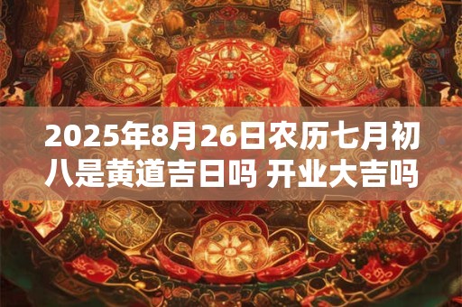 2025年8月26日农历七月初八是黄道吉日吗 开业大吉吗
