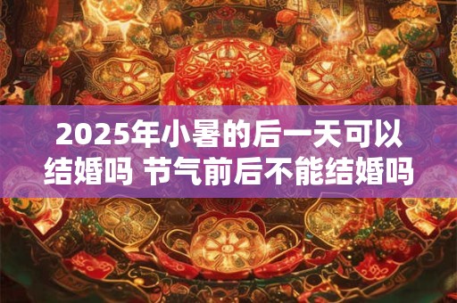 2025年小暑的后一天可以结婚吗 节气前后不能结婚吗