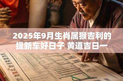 2025年9月生肖属猴吉利的提新车好日子 黄道吉日一览表