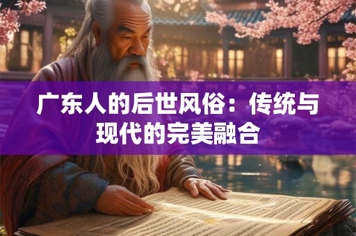 广东人的后世风俗：传统与现代的完美融合