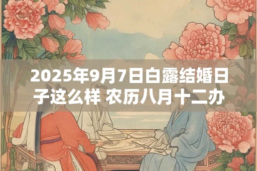 2025年9月7日白露结婚日子这么样 农历八月十二办喜事好吗