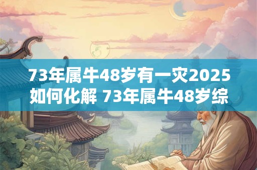73年属牛48岁有一灾2025如何化解 73年属牛48岁综合运势