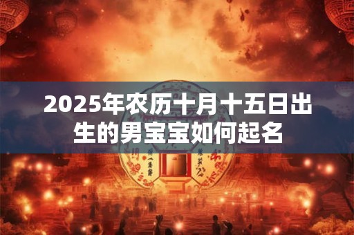2025年农历十月十五日出生的男宝宝如何起名