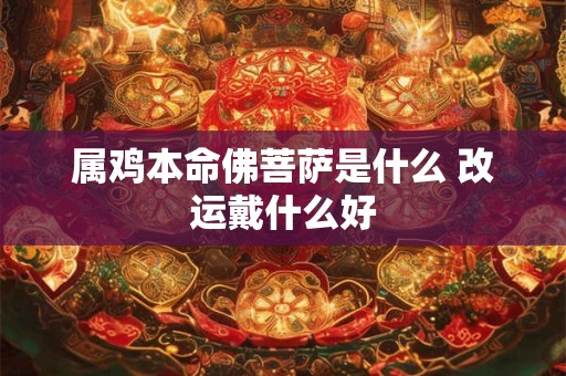 属鸡本命佛菩萨是什么 改运戴什么好 属鸡本命佛菩萨是什么 改运戴什么好