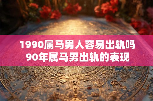 1990属马男人容易出轨吗 90年属马男出轨的表现