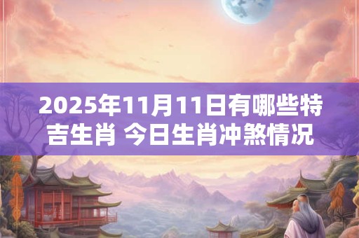 2025年11月11日有哪些特吉生肖 今日生肖冲煞情况