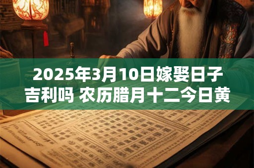 2025年3月10日嫁娶日子吉利吗 农历腊月十二今日黄历