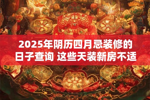 2025年阴历四月忌装修的日子查询 这些天装新房不适合