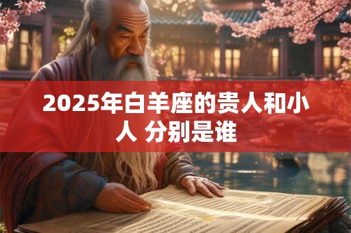 2025年白羊座的贵人和小人 分别是谁