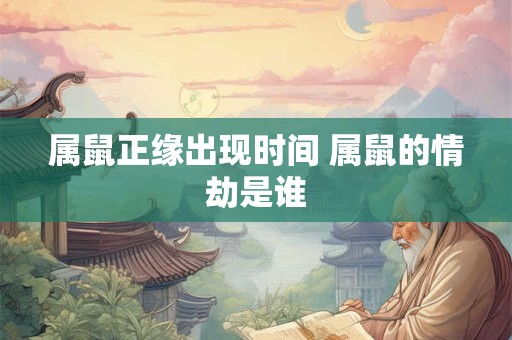 属鼠正缘出现时间 属鼠的情劫是谁 属鼠正缘出现时间 属鼠的情劫是谁
