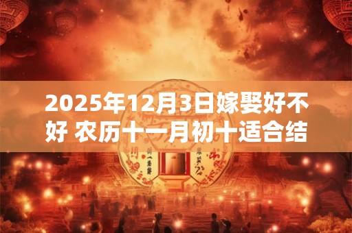2025年12月3日嫁娶好不好 农历十一月初十适合结婚吗