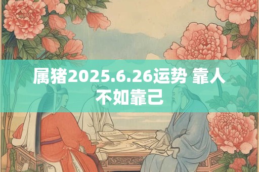 属猪2025.6.26运势 靠人不如靠己