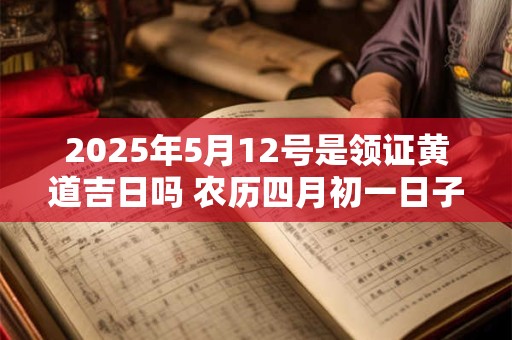2025年5月12号是领证黄道吉日吗 农历四月初一日子好吗