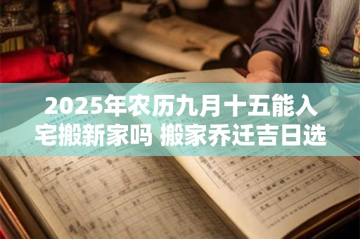 2025年农历九月十五能入宅搬新家吗 搬家乔迁吉日选择