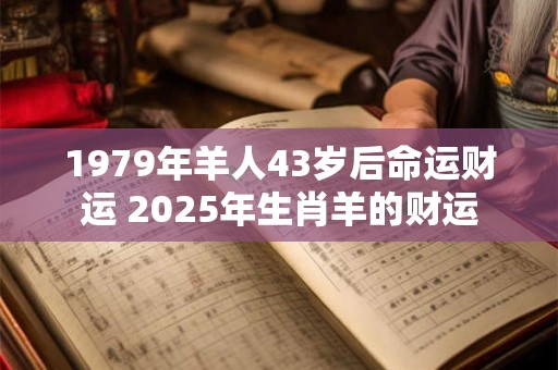 1979年羊人43岁后命运财运 2025年生肖羊的财运
