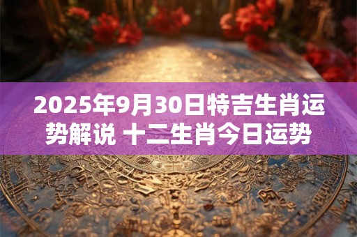 2025年9月30日特吉生肖运势解说 十二生肖今日运势