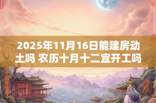 2025年11月16日能建房动土吗 农历十月十二宜开工吗