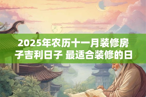2025年农历十一月装修房子吉利日子 最适合装修的日子