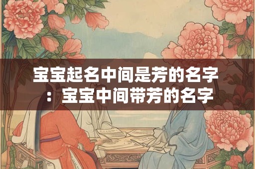 宝宝起名中间是芳的名字 ：宝宝中间带芳的名字