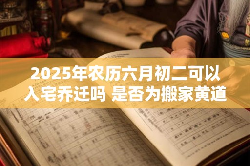 详细阅读:2025年农历六月初二可以入宅乔迁吗 是否为搬家黄道吉日 2025年农历六月初二可以入宅乔迁吗 是否为搬家黄道吉日