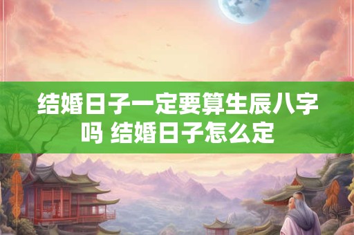 结婚日子一定要算生辰八字吗 结婚日子怎么定
