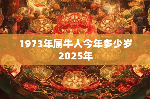 1973年属牛人今年多少岁2025年