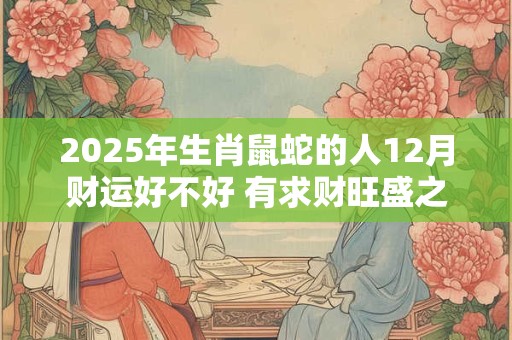 2025年生肖鼠蛇的人12月财运好不好 有求财旺盛之势