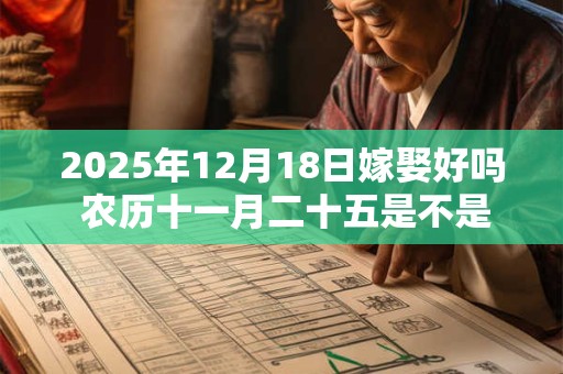 2025年12月18日嫁娶好吗 农历十一月二十五是不是吉日