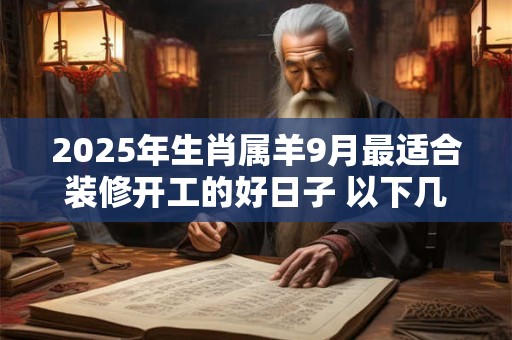 2025年生肖属羊9月最适合装修开工的好日子 以下几天就不错